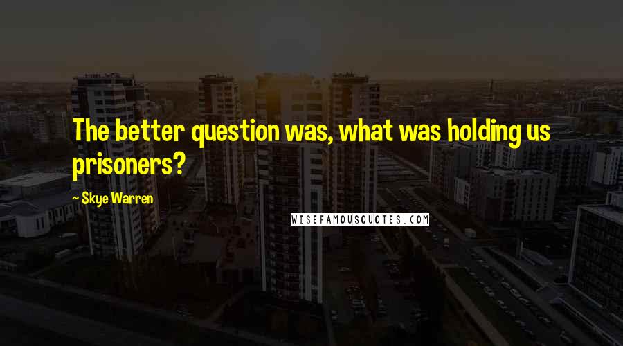 Skye Warren Quotes: The better question was, what was holding us prisoners?