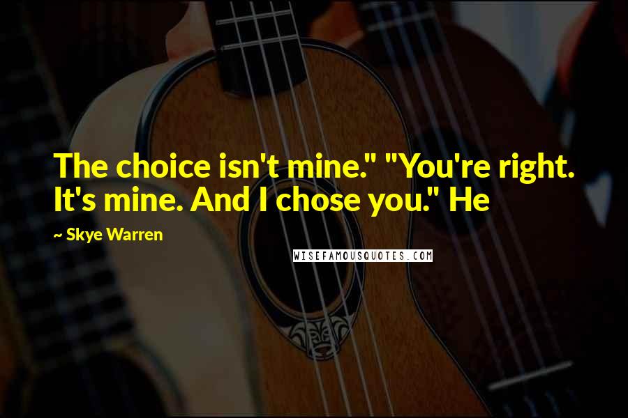 Skye Warren Quotes: The choice isn't mine." "You're right. It's mine. And I chose you." He