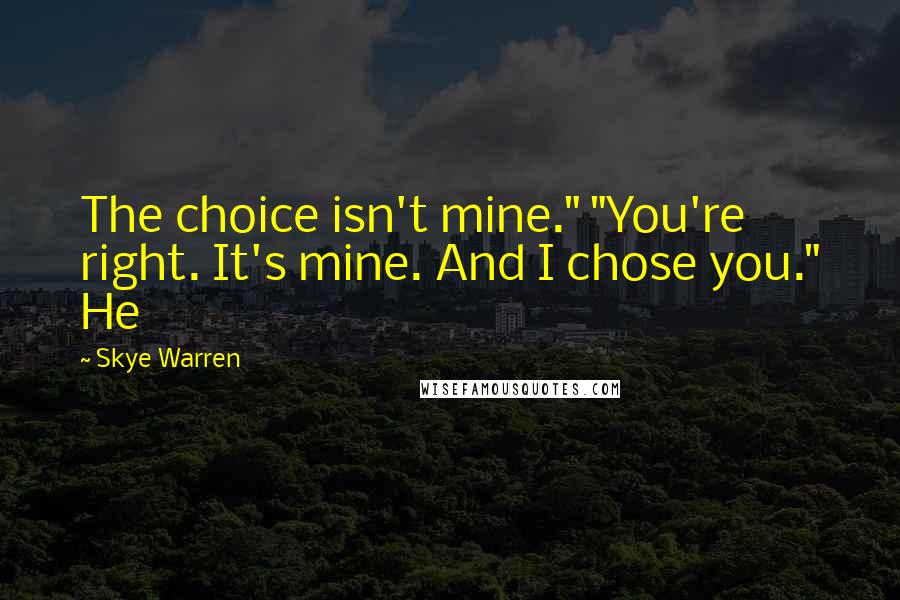 Skye Warren Quotes: The choice isn't mine." "You're right. It's mine. And I chose you." He