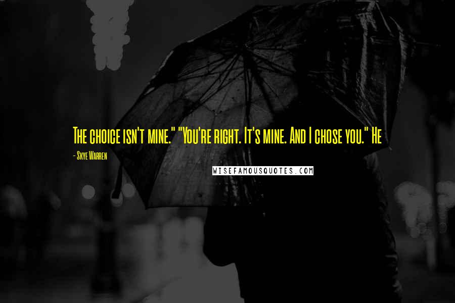 Skye Warren Quotes: The choice isn't mine." "You're right. It's mine. And I chose you." He