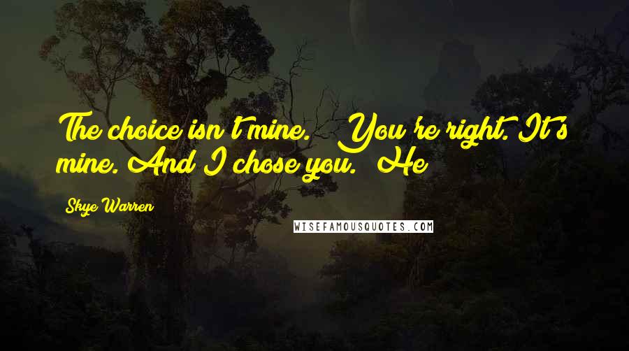 Skye Warren Quotes: The choice isn't mine." "You're right. It's mine. And I chose you." He