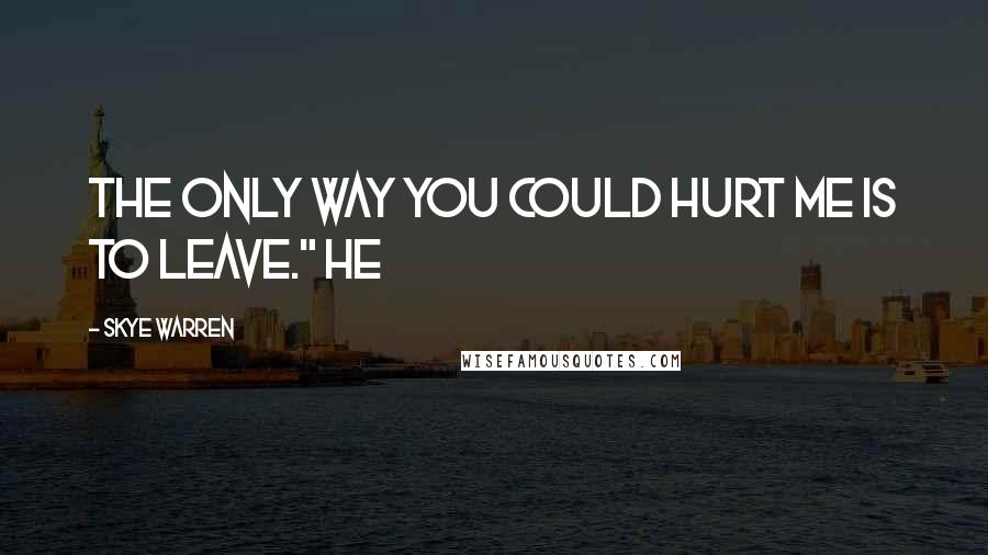 Skye Warren Quotes: The only way you could hurt me is to leave." He