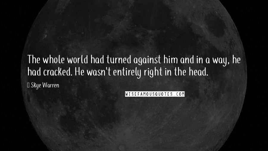 Skye Warren Quotes: The whole world had turned against him and in a way, he had cracked. He wasn't entirely right in the head.