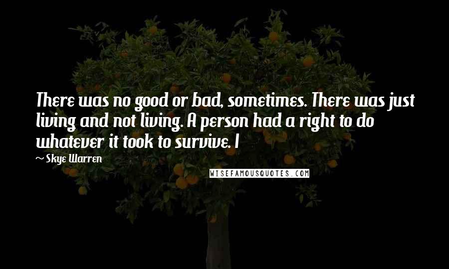 Skye Warren Quotes: There was no good or bad, sometimes. There was just living and not living. A person had a right to do whatever it took to survive. I