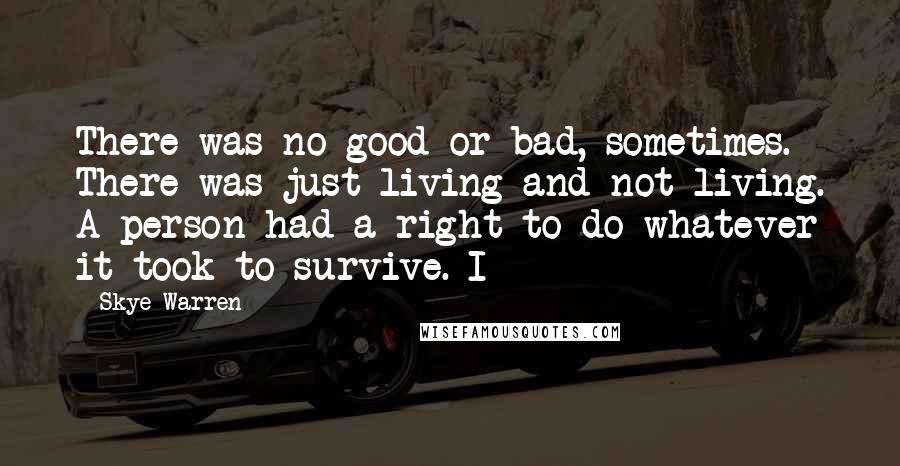 Skye Warren Quotes: There was no good or bad, sometimes. There was just living and not living. A person had a right to do whatever it took to survive. I