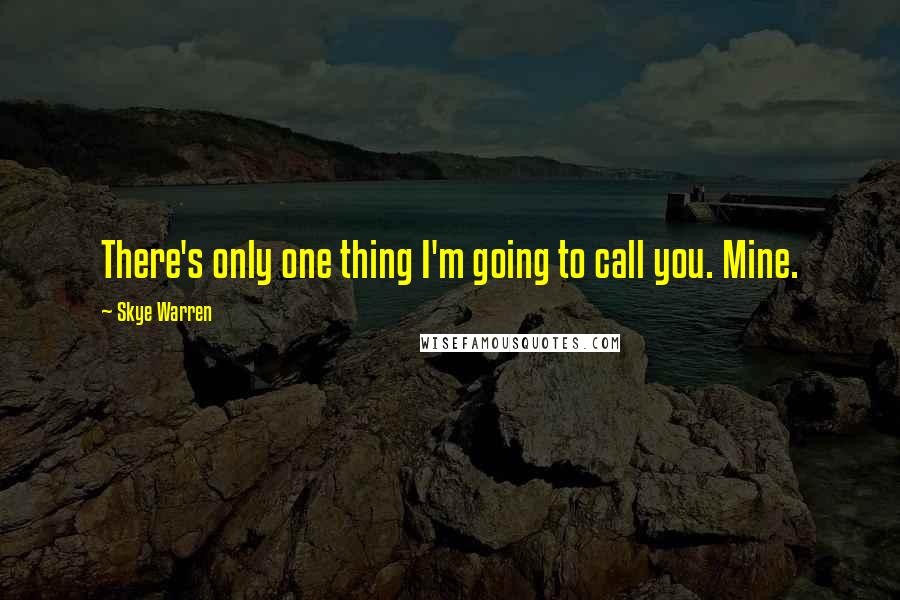 Skye Warren Quotes: There's only one thing I'm going to call you. Mine.