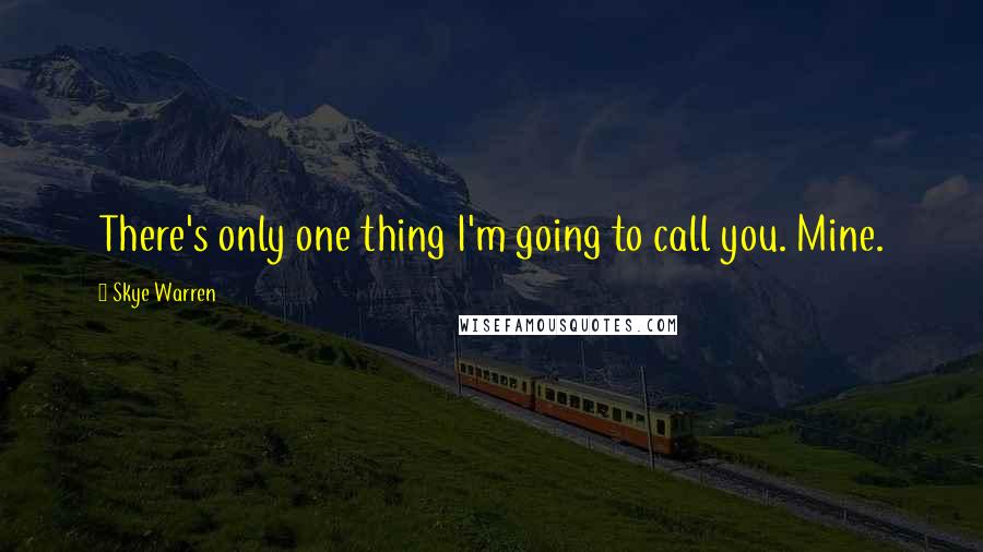 Skye Warren Quotes: There's only one thing I'm going to call you. Mine.