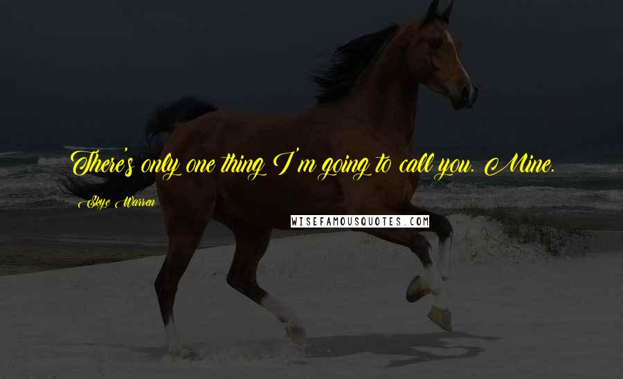 Skye Warren Quotes: There's only one thing I'm going to call you. Mine.