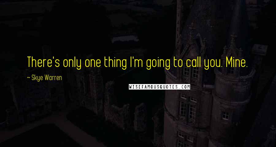 Skye Warren Quotes: There's only one thing I'm going to call you. Mine.