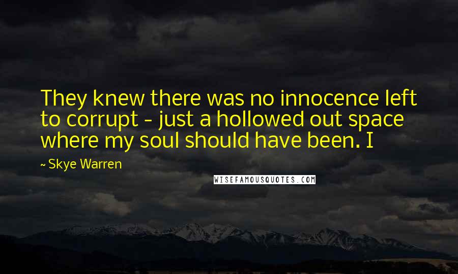 Skye Warren Quotes: They knew there was no innocence left to corrupt - just a hollowed out space where my soul should have been. I