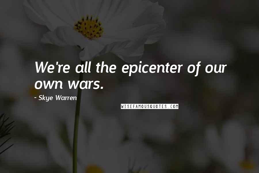 Skye Warren Quotes: We're all the epicenter of our own wars.