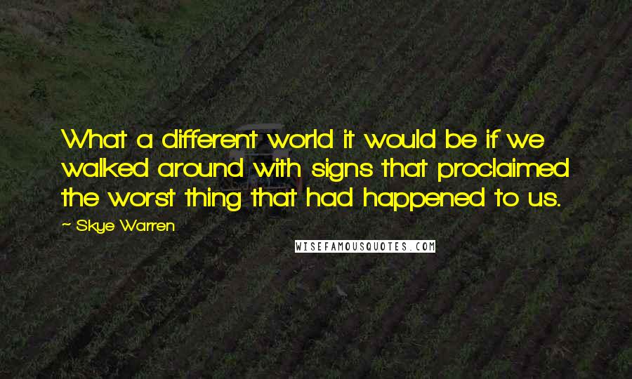 Skye Warren Quotes: What a different world it would be if we walked around with signs that proclaimed the worst thing that had happened to us.