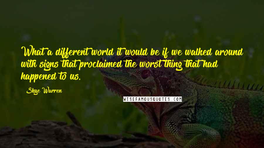 Skye Warren Quotes: What a different world it would be if we walked around with signs that proclaimed the worst thing that had happened to us.