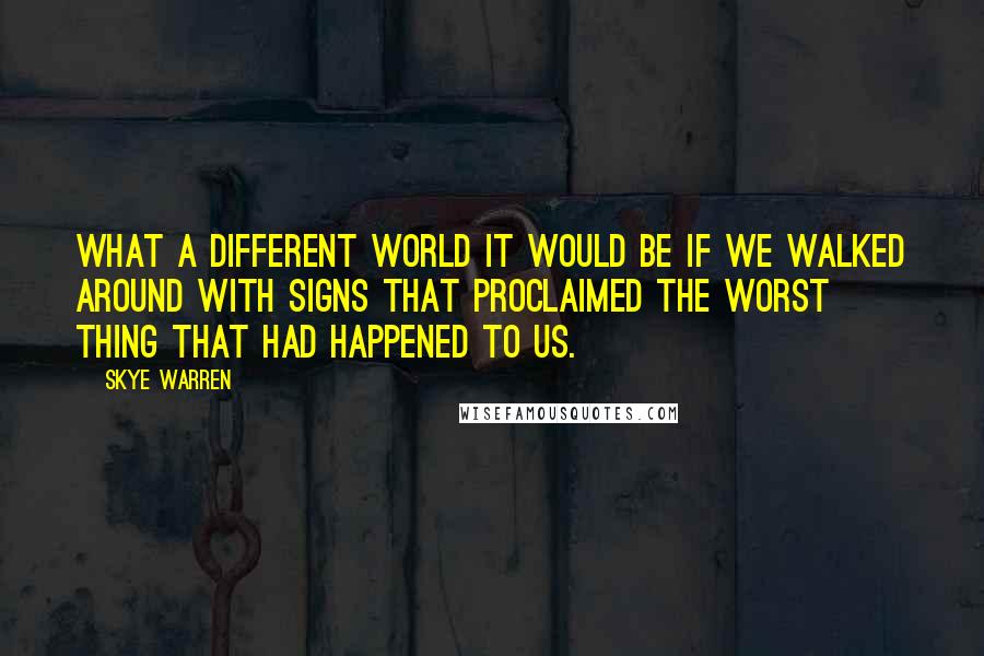 Skye Warren Quotes: What a different world it would be if we walked around with signs that proclaimed the worst thing that had happened to us.