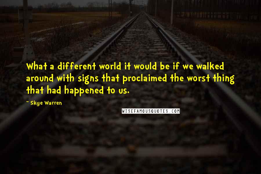 Skye Warren Quotes: What a different world it would be if we walked around with signs that proclaimed the worst thing that had happened to us.