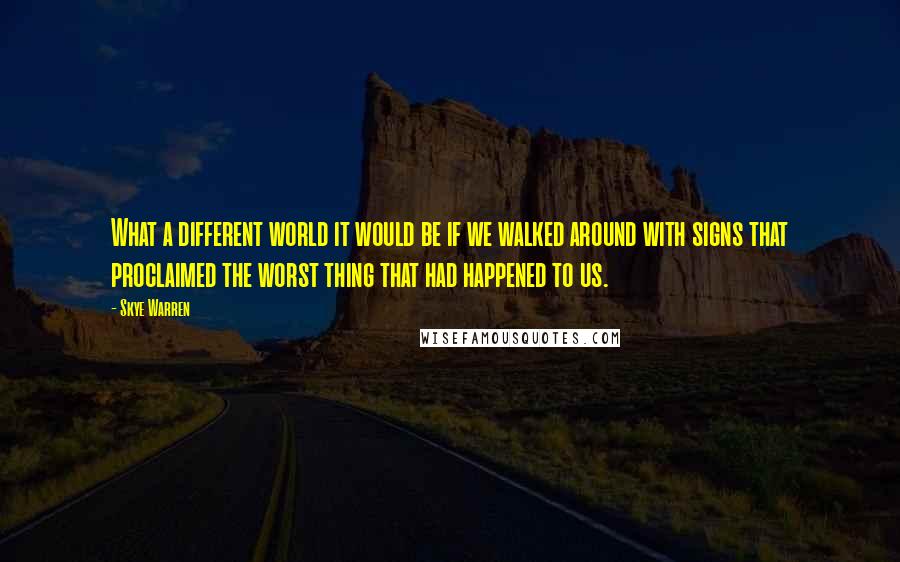 Skye Warren Quotes: What a different world it would be if we walked around with signs that proclaimed the worst thing that had happened to us.