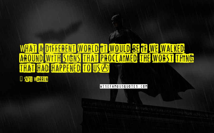 Skye Warren Quotes: What a different world it would be if we walked around with signs that proclaimed the worst thing that had happened to us.