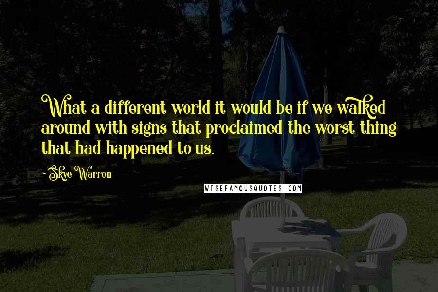 Skye Warren Quotes: What a different world it would be if we walked around with signs that proclaimed the worst thing that had happened to us.