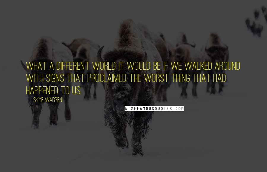 Skye Warren Quotes: What a different world it would be if we walked around with signs that proclaimed the worst thing that had happened to us.