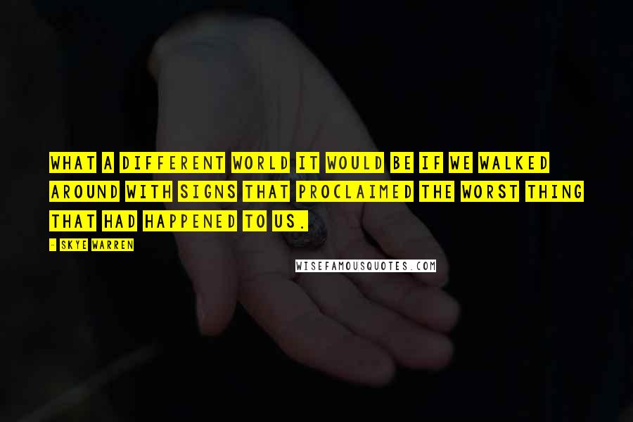 Skye Warren Quotes: What a different world it would be if we walked around with signs that proclaimed the worst thing that had happened to us.