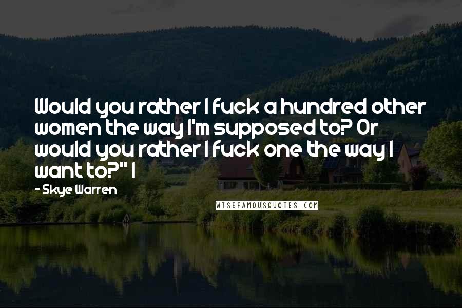 Skye Warren Quotes: Would you rather I fuck a hundred other women the way I'm supposed to? Or would you rather I fuck one the way I want to?" I