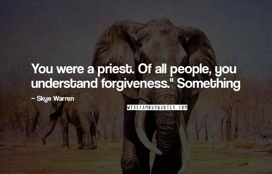 Skye Warren Quotes: You were a priest. Of all people, you understand forgiveness." Something