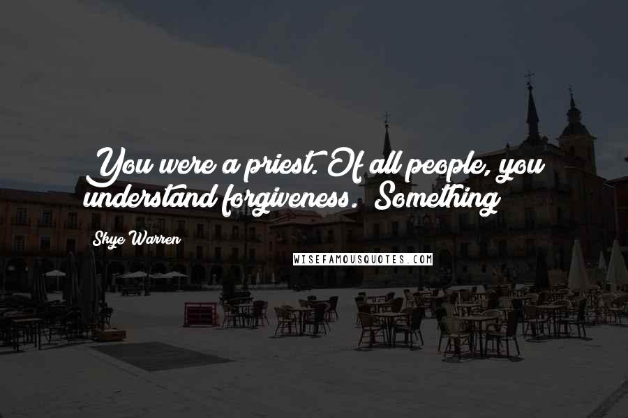 Skye Warren Quotes: You were a priest. Of all people, you understand forgiveness." Something