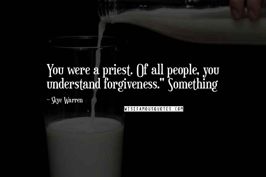 Skye Warren Quotes: You were a priest. Of all people, you understand forgiveness." Something