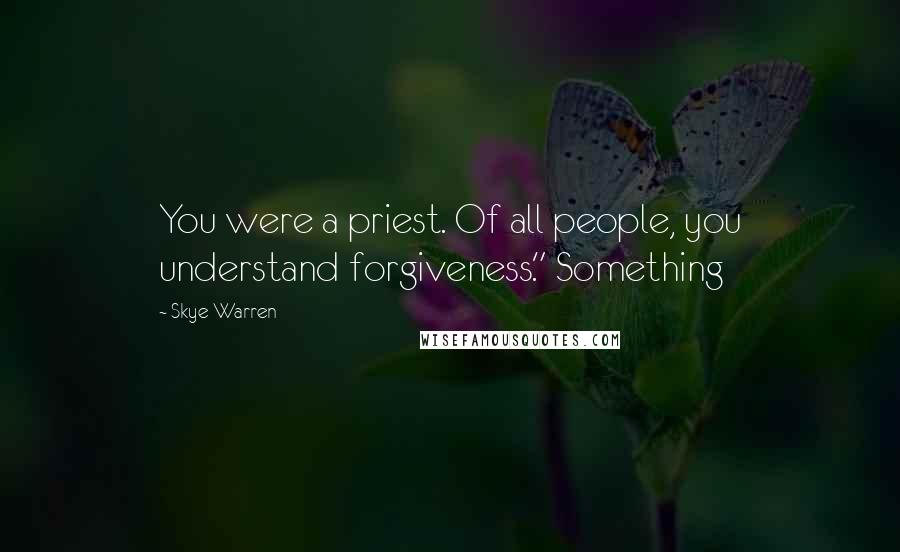 Skye Warren Quotes: You were a priest. Of all people, you understand forgiveness." Something