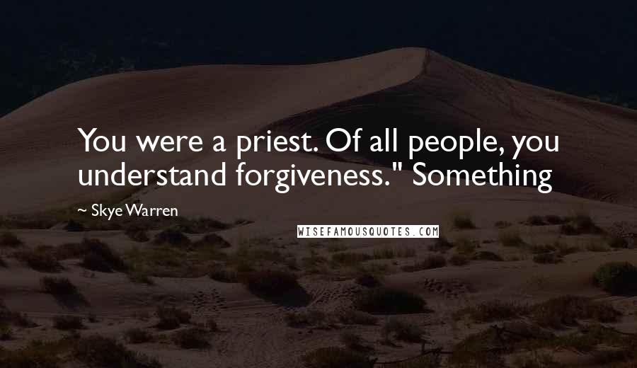 Skye Warren Quotes: You were a priest. Of all people, you understand forgiveness." Something