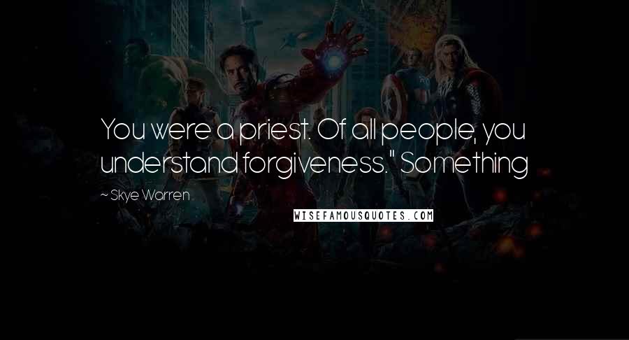 Skye Warren Quotes: You were a priest. Of all people, you understand forgiveness." Something