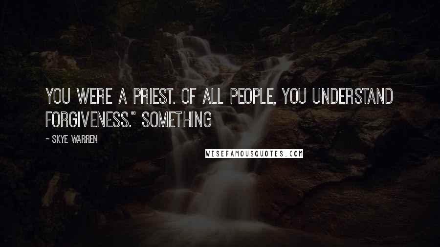 Skye Warren Quotes: You were a priest. Of all people, you understand forgiveness." Something