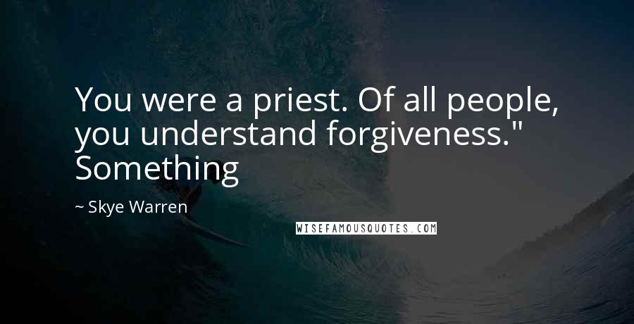 Skye Warren Quotes: You were a priest. Of all people, you understand forgiveness." Something