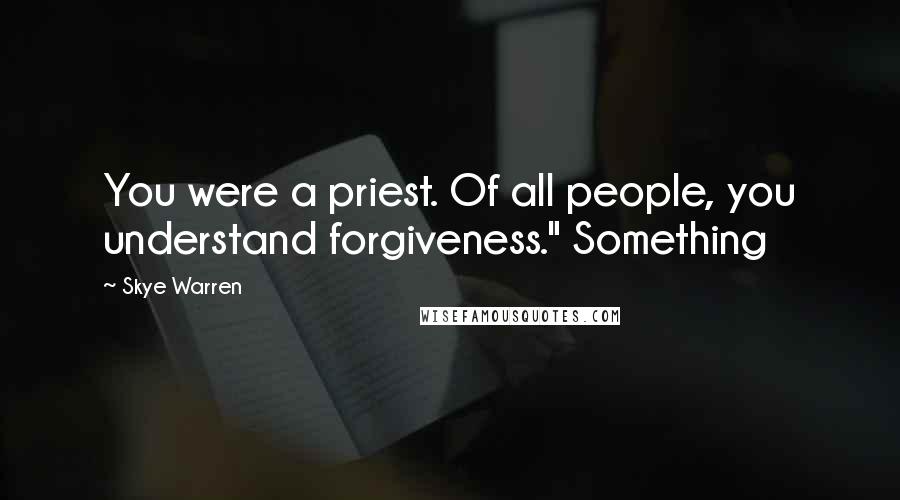 Skye Warren Quotes: You were a priest. Of all people, you understand forgiveness." Something