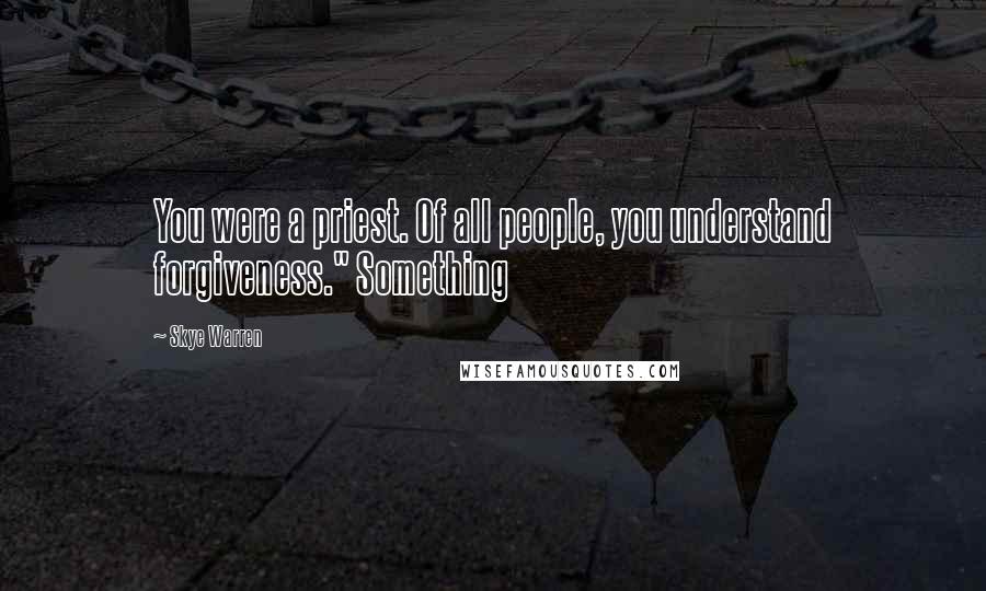 Skye Warren Quotes: You were a priest. Of all people, you understand forgiveness." Something