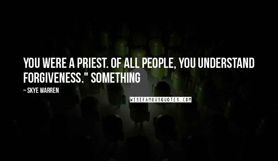Skye Warren Quotes: You were a priest. Of all people, you understand forgiveness." Something