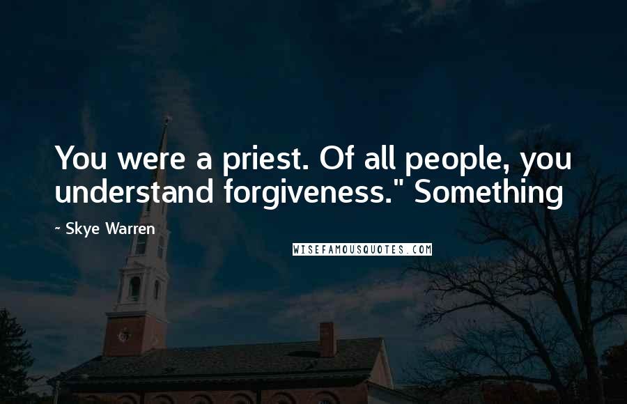 Skye Warren Quotes: You were a priest. Of all people, you understand forgiveness." Something