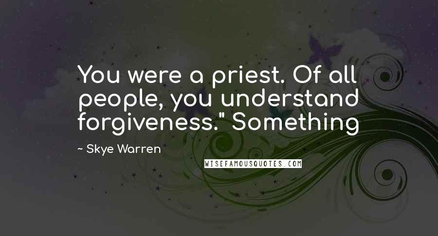 Skye Warren Quotes: You were a priest. Of all people, you understand forgiveness." Something