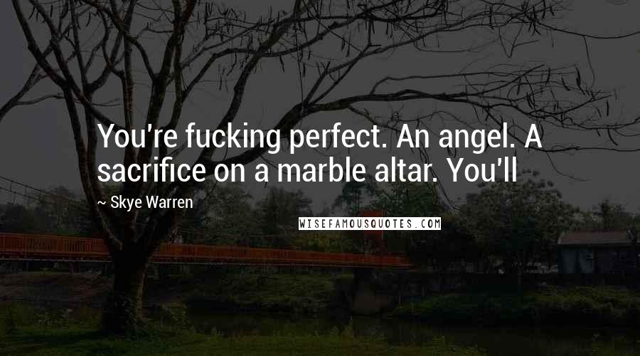 Skye Warren Quotes: You're fucking perfect. An angel. A sacrifice on a marble altar. You'll