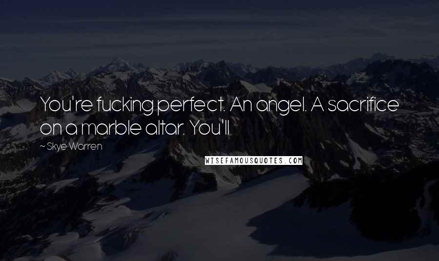 Skye Warren Quotes: You're fucking perfect. An angel. A sacrifice on a marble altar. You'll