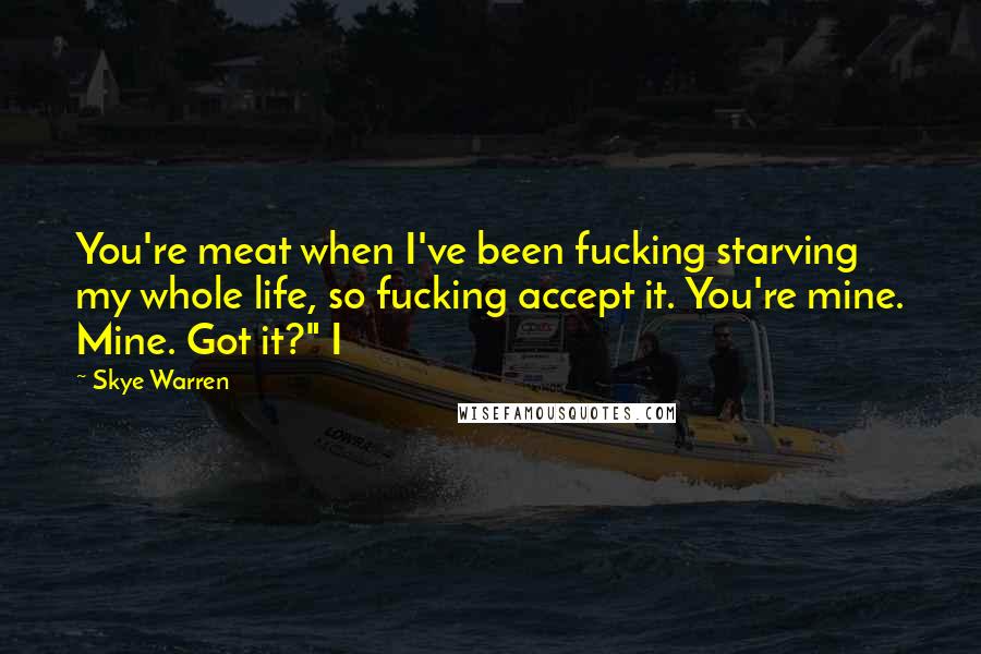 Skye Warren Quotes: You're meat when I've been fucking starving my whole life, so fucking accept it. You're mine. Mine. Got it?" I