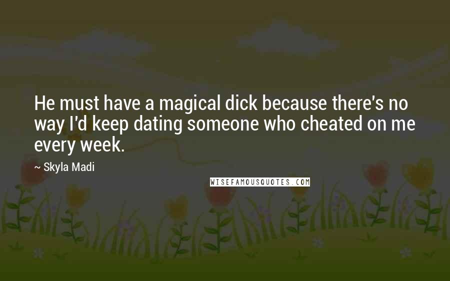 Skyla Madi Quotes: He must have a magical dick because there's no way I'd keep dating someone who cheated on me every week.