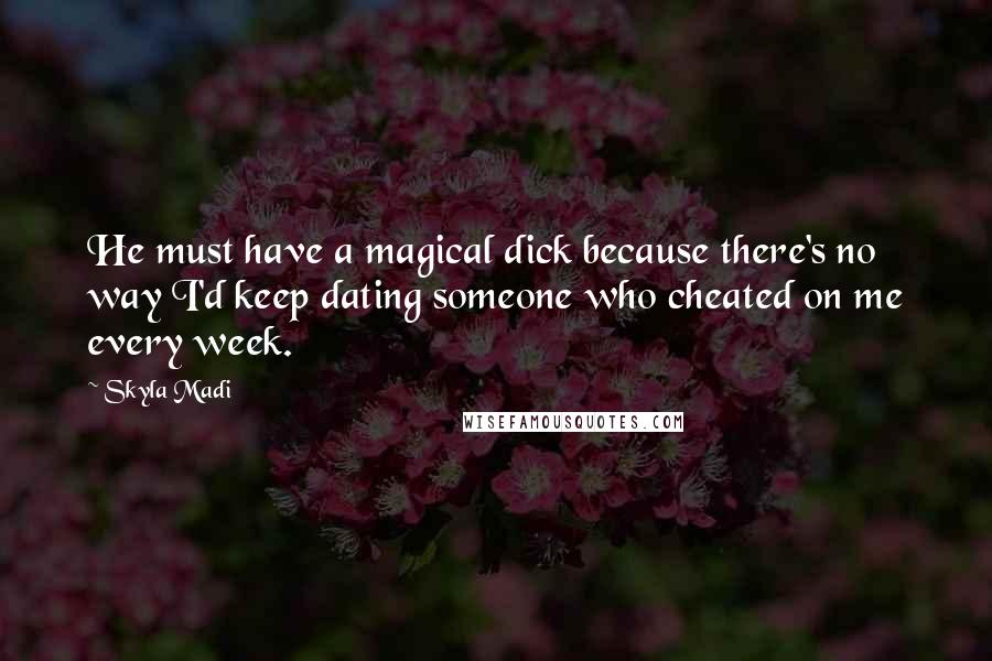 Skyla Madi Quotes: He must have a magical dick because there's no way I'd keep dating someone who cheated on me every week.