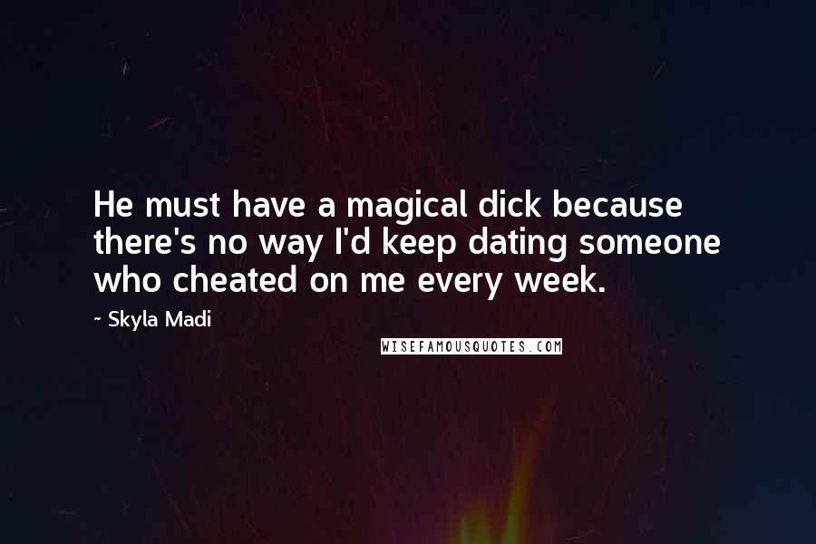 Skyla Madi Quotes: He must have a magical dick because there's no way I'd keep dating someone who cheated on me every week.