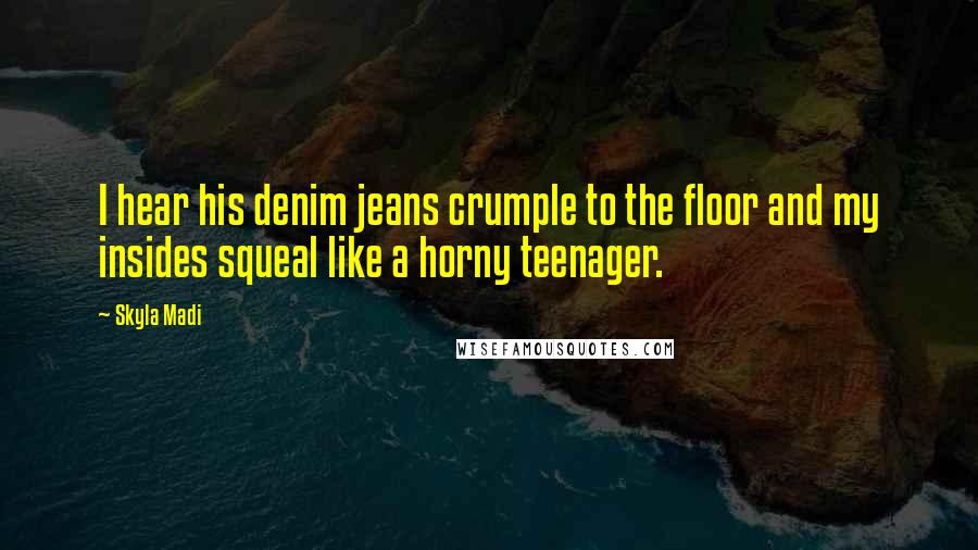 Skyla Madi Quotes: I hear his denim jeans crumple to the floor and my insides squeal like a horny teenager.
