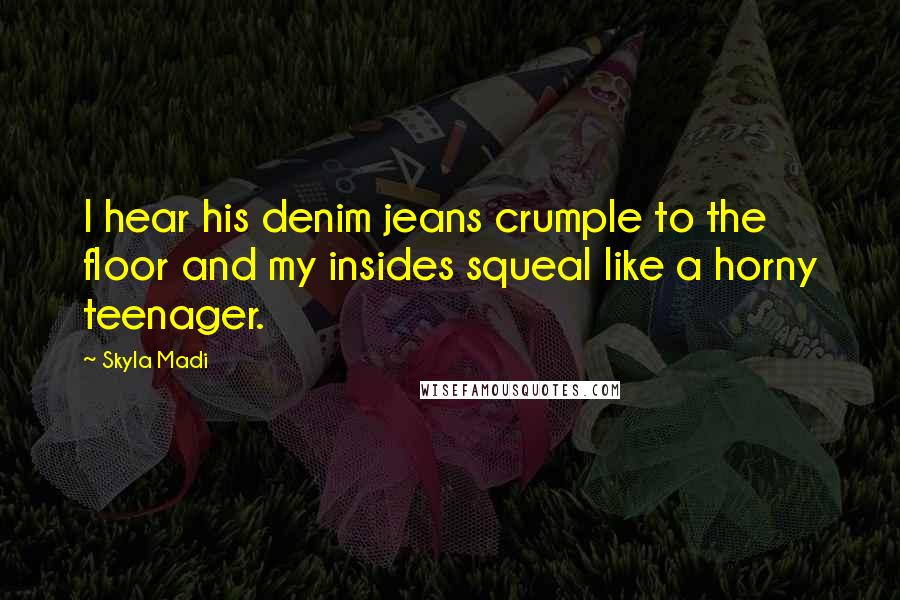 Skyla Madi Quotes: I hear his denim jeans crumple to the floor and my insides squeal like a horny teenager.