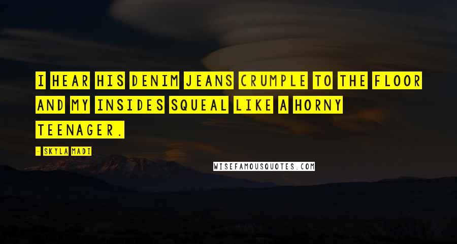 Skyla Madi Quotes: I hear his denim jeans crumple to the floor and my insides squeal like a horny teenager.