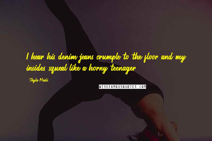 Skyla Madi Quotes: I hear his denim jeans crumple to the floor and my insides squeal like a horny teenager.