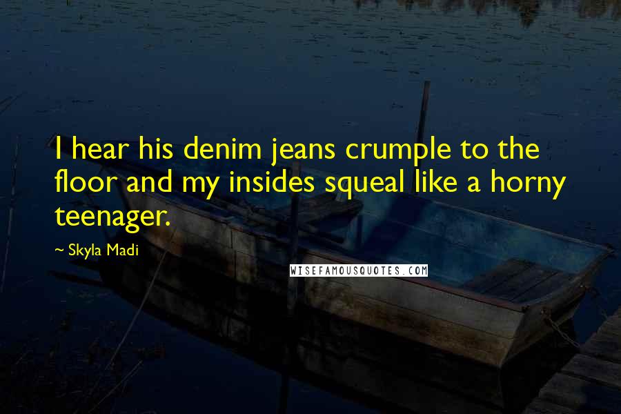 Skyla Madi Quotes: I hear his denim jeans crumple to the floor and my insides squeal like a horny teenager.