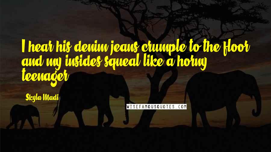 Skyla Madi Quotes: I hear his denim jeans crumple to the floor and my insides squeal like a horny teenager.